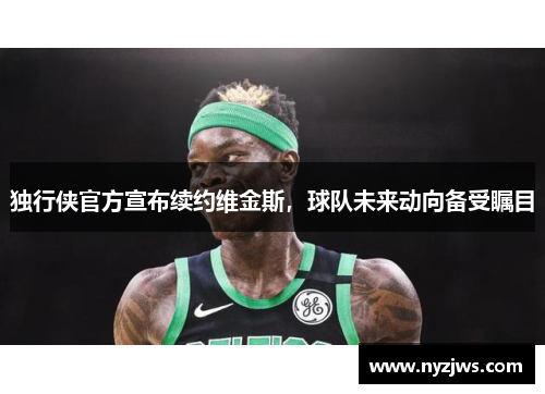 独行侠官方宣布续约维金斯，球队未来动向备受瞩目