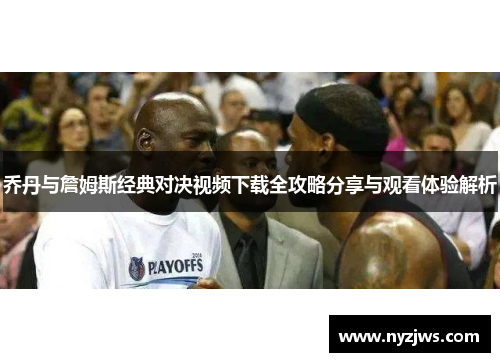 乔丹与詹姆斯经典对决视频下载全攻略分享与观看体验解析