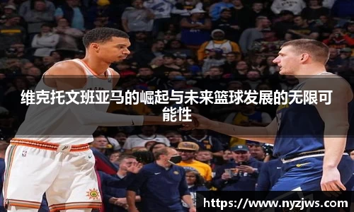 leyu维克托文班亚马的崛起与未来篮球发展的无限可能性