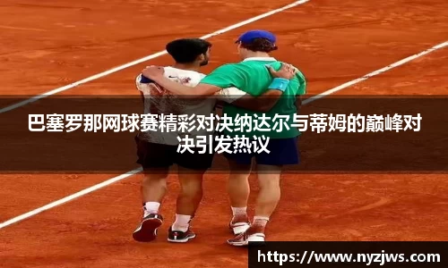 leyu巴塞罗那网球赛精彩对决纳达尔与蒂姆的巅峰对决引发热议