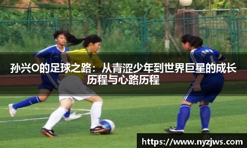 leyu孙兴O的足球之路：从青涩少年到世界巨星的成长历程与心路历程