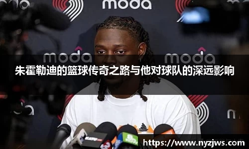 leyu朱霍勒迪的篮球传奇之路与他对球队的深远影响