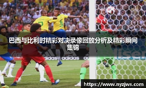 leyu巴西与比利时精彩对决录像回放分析及精彩瞬间集锦